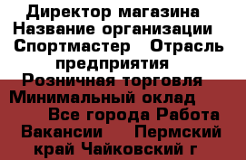 Директор магазина › Название организации ­ Спортмастер › Отрасль предприятия ­ Розничная торговля › Минимальный оклад ­ 39 000 - Все города Работа » Вакансии   . Пермский край,Чайковский г.